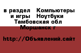  в раздел : Компьютеры и игры » Ноутбуки . Тамбовская обл.,Моршанск г.